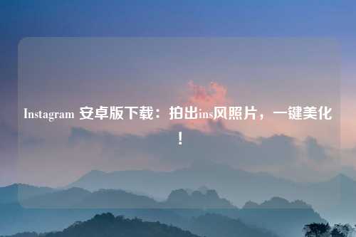 Instagram 安卓版下载：拍出ins风照片，一键美化！