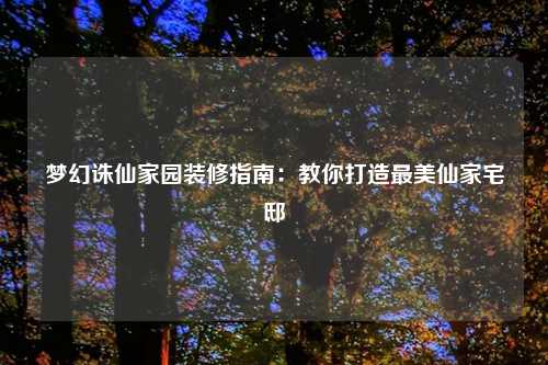 梦幻诛仙家园装修指南：教你打造最美仙家宅邸