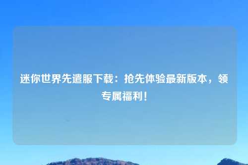 迷你世界先遣服下载：抢先体验最新版本，领专属福利！