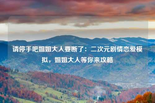 请停手吧姐姐大人要断了：二次元剧情恋爱模拟，姐姐大人等你来攻略