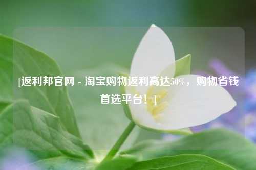[返利邦官网 - 淘宝购物返利高达50%，购物省钱首选平台！]