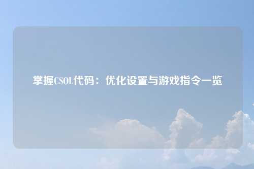 掌握CSOL代码：优化设置与游戏指令一览