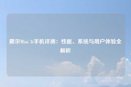 戴尔Mini 3i手机评测：性能、系统与用户体验全解析