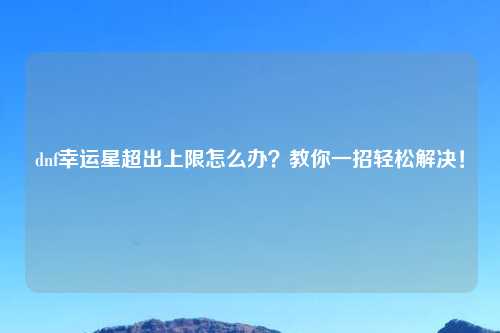 dnf幸运星超出上限怎么办？教你一招轻松解决！