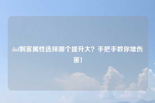 dnf刺客属性选择哪个提升大？手把手教你堆伤害！