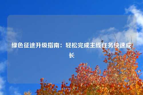 绿色征途升级指南：轻松完成主线任务快速成长