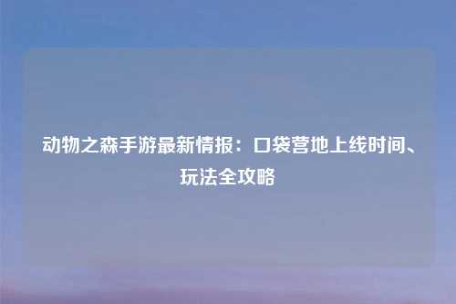 动物之森手游最新情报：口袋营地上线时间、玩法全攻略