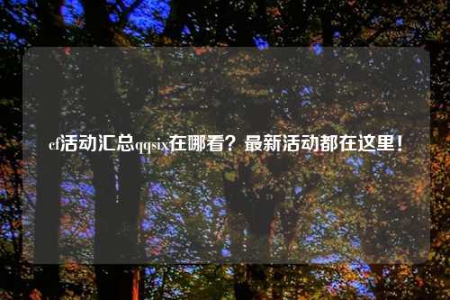 cf活动汇总qqsix在哪看？最新活动都在这里！