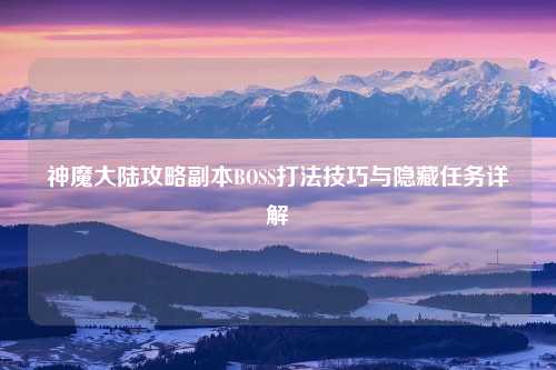 神魔大陆攻略副本BOSS打法技巧与隐藏任务详解