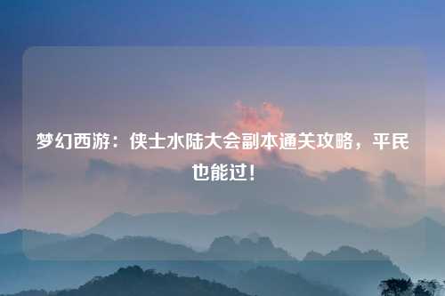 梦幻西游：侠士水陆大会副本通关攻略，平民也能过！