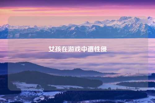 女孩在游戏中遭性侵