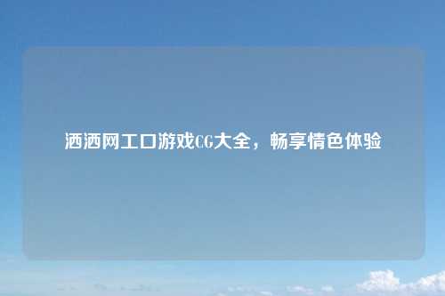 洒洒网工口游戏CG大全，畅享情色体验