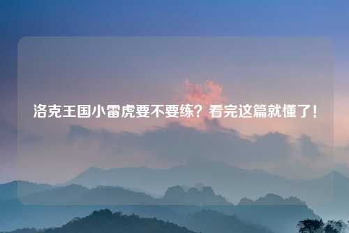 洛克王国小雷虎要不要练？看完这篇就懂了！