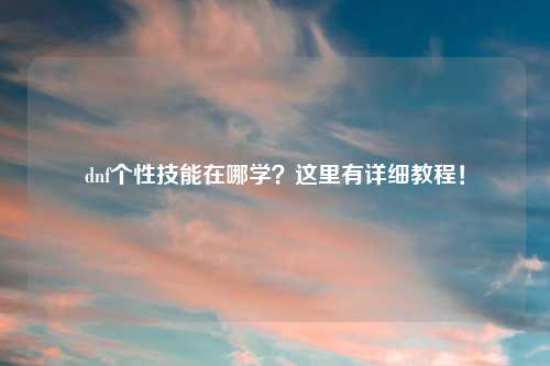 dnf个性技能在哪学？这里有详细教程！