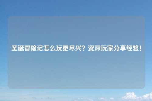 圣诞冒险记怎么玩更尽兴？资深玩家分享经验！