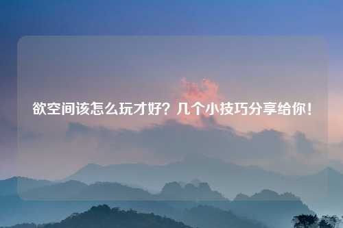 欲空间该怎么玩才好？几个小技巧分享给你！