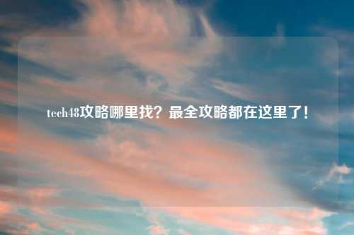 tech48攻略哪里找？最全攻略都在这里了！