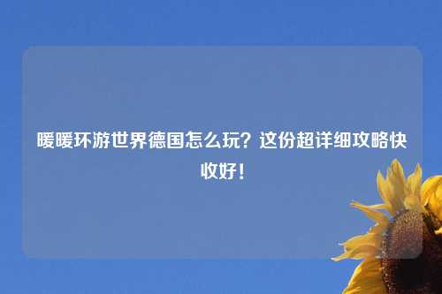 暖暖环游世界德国怎么玩？这份超详细攻略快收好！
