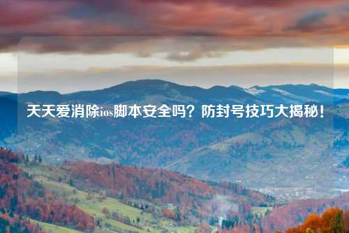 天天爱消除ios脚本安全吗？防封号技巧大揭秘！