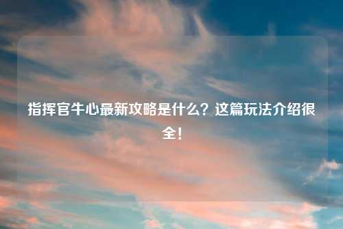 指挥官牛心最新攻略是什么？这篇玩法介绍很全！