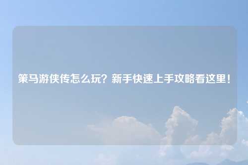 策马游侠传怎么玩？新手快速上手攻略看这里！