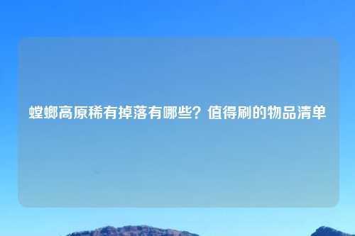 螳螂高原稀有掉落有哪些？值得刷的物品清单