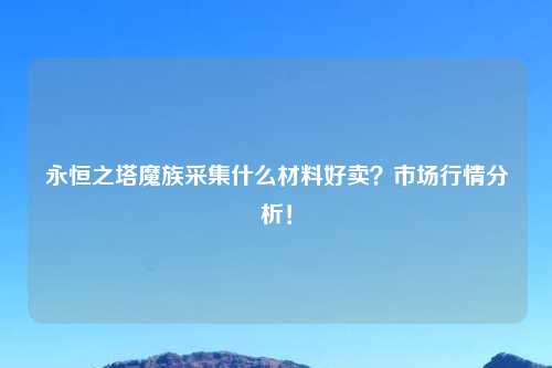 永恒之塔魔族采集什么材料好卖？市场行情分析！