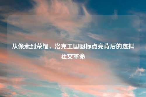 从像素到荣耀，洛克王国图标点亮背后的虚拟社交革命