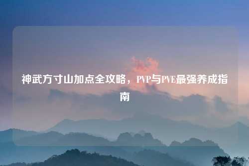 神武方寸山加点全攻略，PVP与PVE最强养成指南