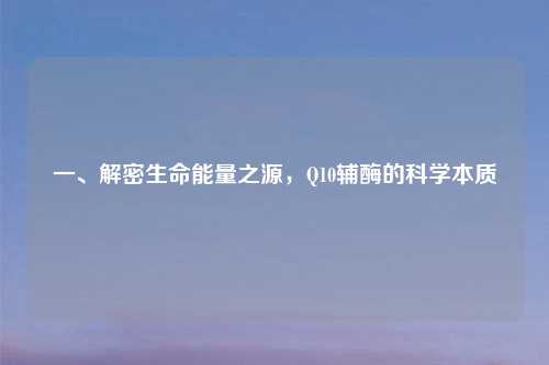 一、解密生命能量之源，Q10辅酶的科学本质
