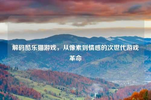解码酷乐猫游戏，从像素到情感的次世代游戏革命