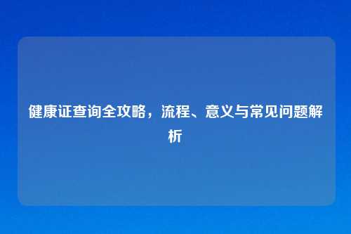 健康证查询全攻略，流程、意义与常见问题解析