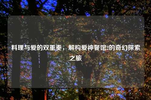 料理与爱的双重奏，解构爱神餐馆2的奇幻探索之旅