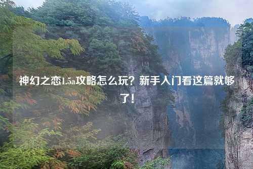 神幻之恋1.5a攻略怎么玩？新手入门看这篇就够了！