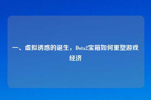 一、虚拟诱惑的诞生，Dota2宝箱如何重塑游戏经济