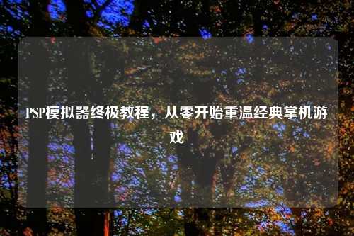 PSP模拟器终极教程，从零开始重温经典掌机游戏