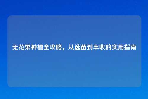 无花果种植全攻略，从选苗到丰收的实用指南