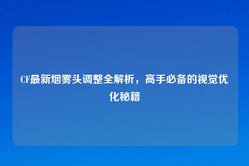 CF最新烟雾头调整全解析，高手必备的视觉优化秘籍