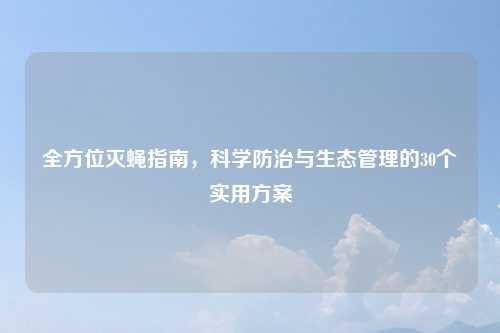 全方位灭蝇指南，科学防治与生态管理的30个实用方案