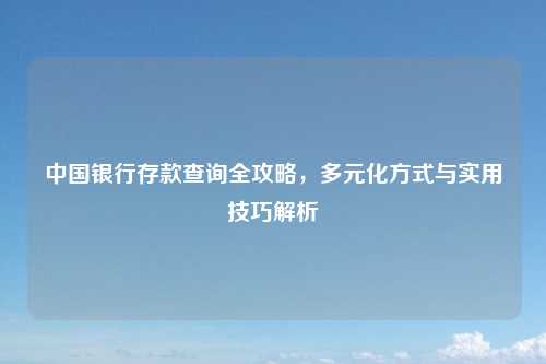 中国银行存款查询全攻略，多元化方式与实用技巧解析