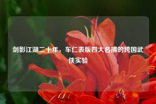 剑影江湖二十年，车仁表版四大名捕的跨国武侠实验