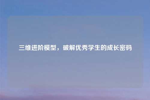 三维进阶模型，破解优秀学生的成长密码