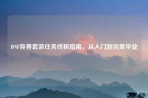DNF异界套装任务终极指南，从入门到完美毕业