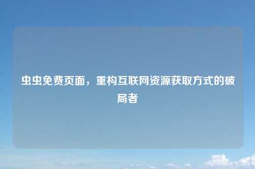虫虫免费页面，重构互联网资源获取方式的破局者