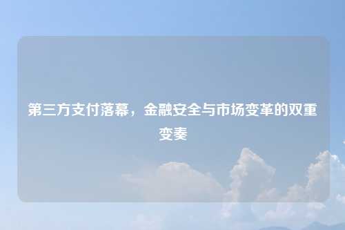 第三方支付落幕，金融安全与市场变革的双重变奏