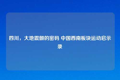 四川，大地震颤的密码 中国西南板块运动启示录