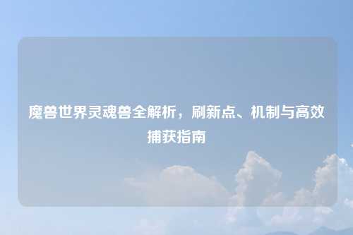 魔兽世界灵魂兽全解析，刷新点、机制与高效捕获指南