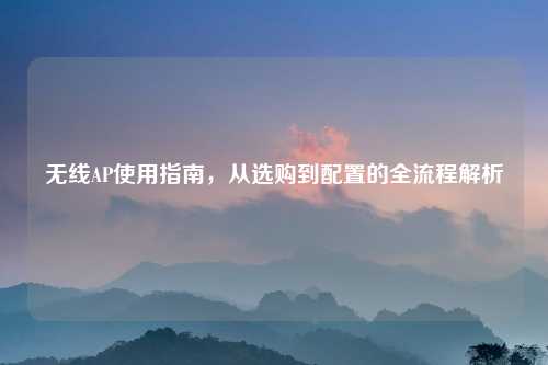 无线AP使用指南，从选购到配置的全流程解析