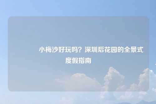 🏖小梅沙好玩吗？深圳后花园的全景式度假指南