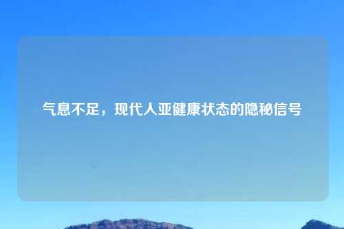 气息不足，现代人亚健康状态的隐秘信号